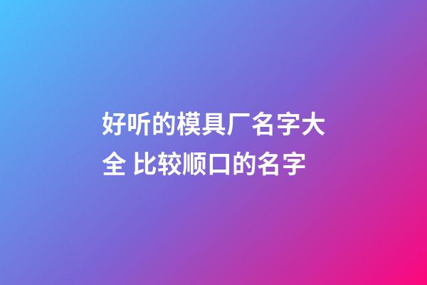 好听的模具厂名字大全 比较顺口的名字-第1张-公司起名-玄机派